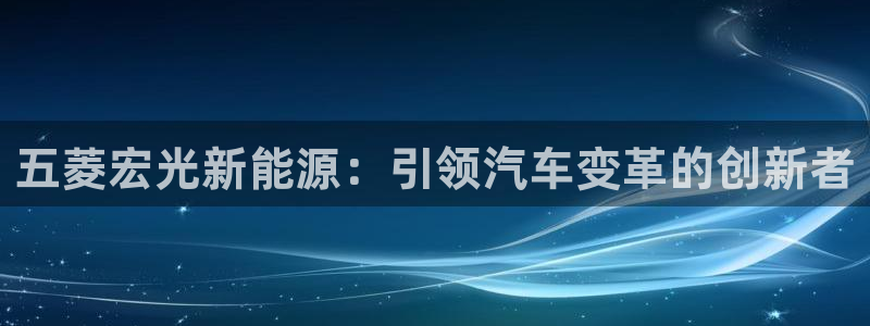 众腾娱乐招商:五菱宏光新能源:引领汽车变 众腾娱乐招商:五菱宏光新能源:引领汽车变